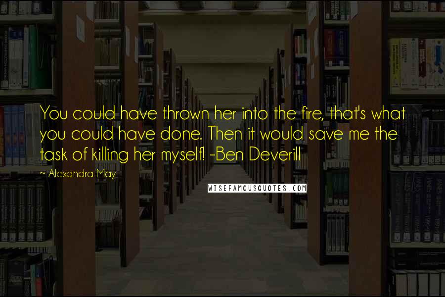 Alexandra May Quotes: You could have thrown her into the fire, that's what you could have done. Then it would save me the task of killing her myself! -Ben Deverill