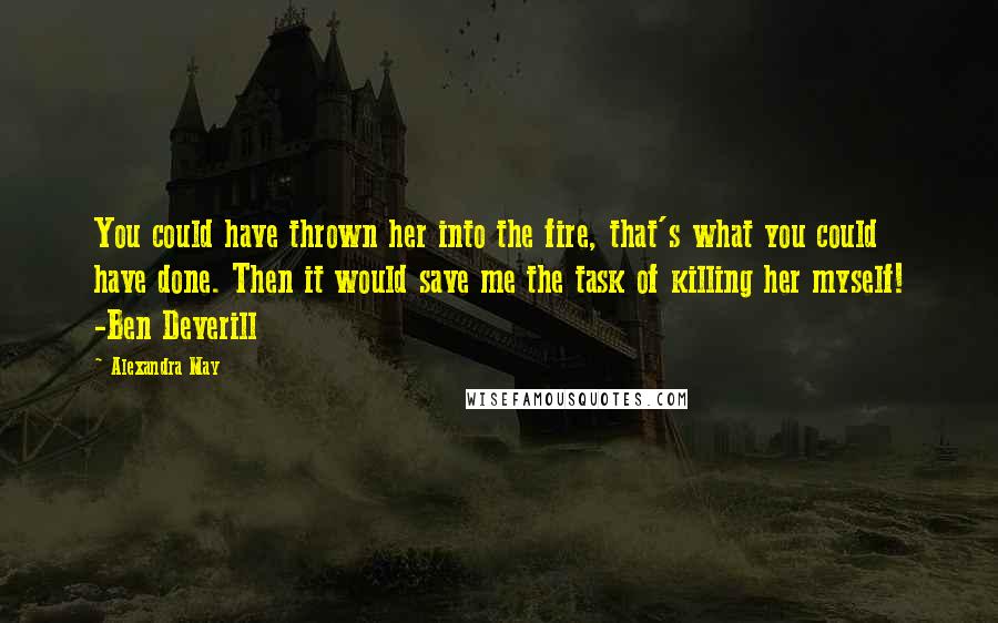 Alexandra May Quotes: You could have thrown her into the fire, that's what you could have done. Then it would save me the task of killing her myself! -Ben Deverill