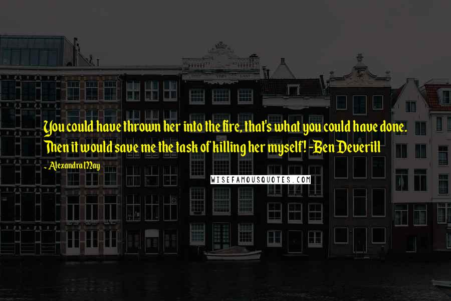 Alexandra May Quotes: You could have thrown her into the fire, that's what you could have done. Then it would save me the task of killing her myself! -Ben Deverill