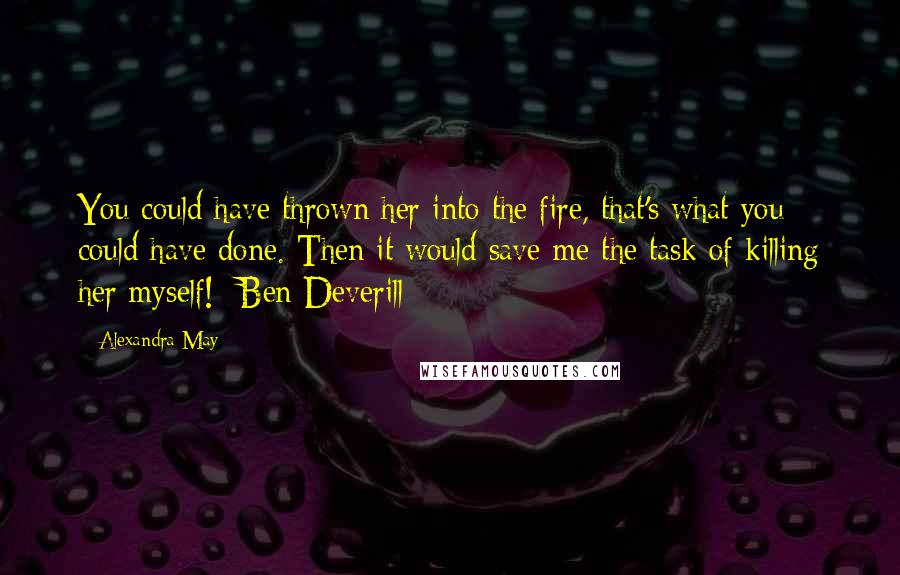 Alexandra May Quotes: You could have thrown her into the fire, that's what you could have done. Then it would save me the task of killing her myself! -Ben Deverill