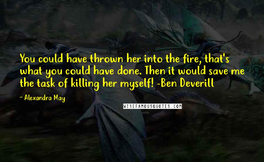 Alexandra May Quotes: You could have thrown her into the fire, that's what you could have done. Then it would save me the task of killing her myself! -Ben Deverill