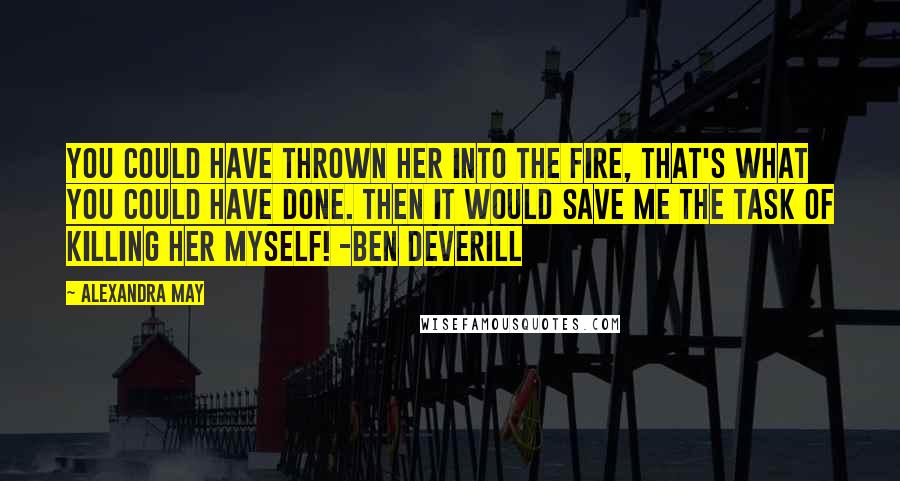 Alexandra May Quotes: You could have thrown her into the fire, that's what you could have done. Then it would save me the task of killing her myself! -Ben Deverill