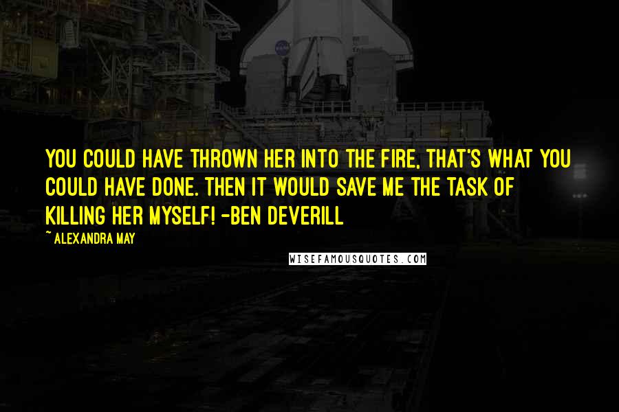 Alexandra May Quotes: You could have thrown her into the fire, that's what you could have done. Then it would save me the task of killing her myself! -Ben Deverill