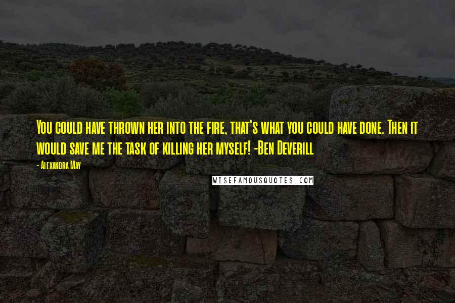 Alexandra May Quotes: You could have thrown her into the fire, that's what you could have done. Then it would save me the task of killing her myself! -Ben Deverill