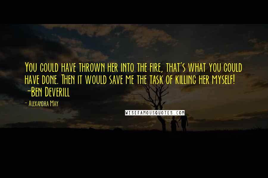 Alexandra May Quotes: You could have thrown her into the fire, that's what you could have done. Then it would save me the task of killing her myself! -Ben Deverill