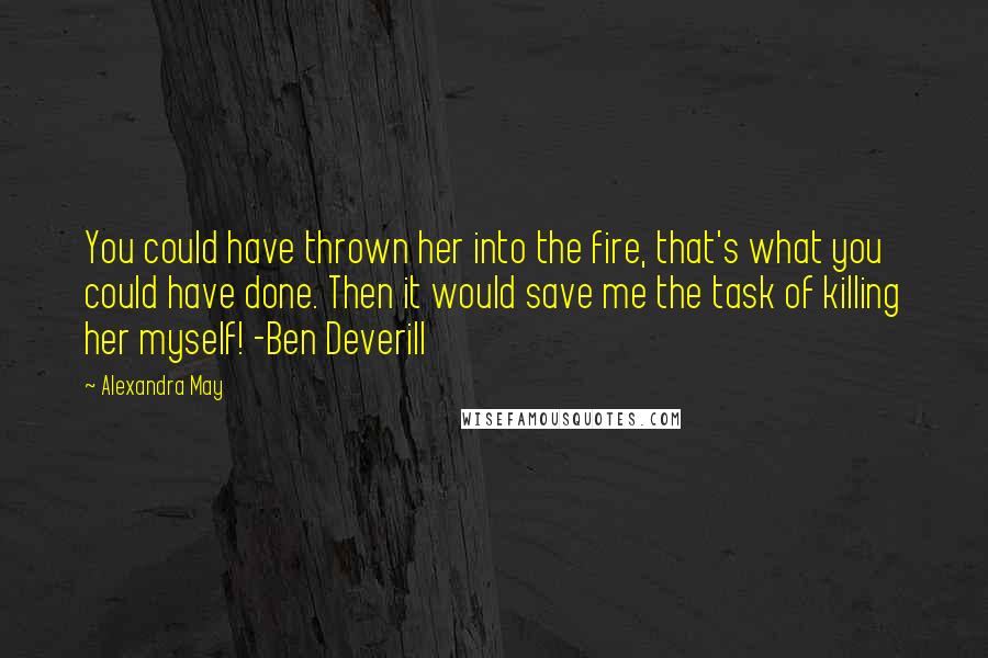 Alexandra May Quotes: You could have thrown her into the fire, that's what you could have done. Then it would save me the task of killing her myself! -Ben Deverill