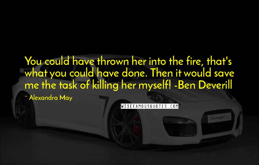 Alexandra May Quotes: You could have thrown her into the fire, that's what you could have done. Then it would save me the task of killing her myself! -Ben Deverill