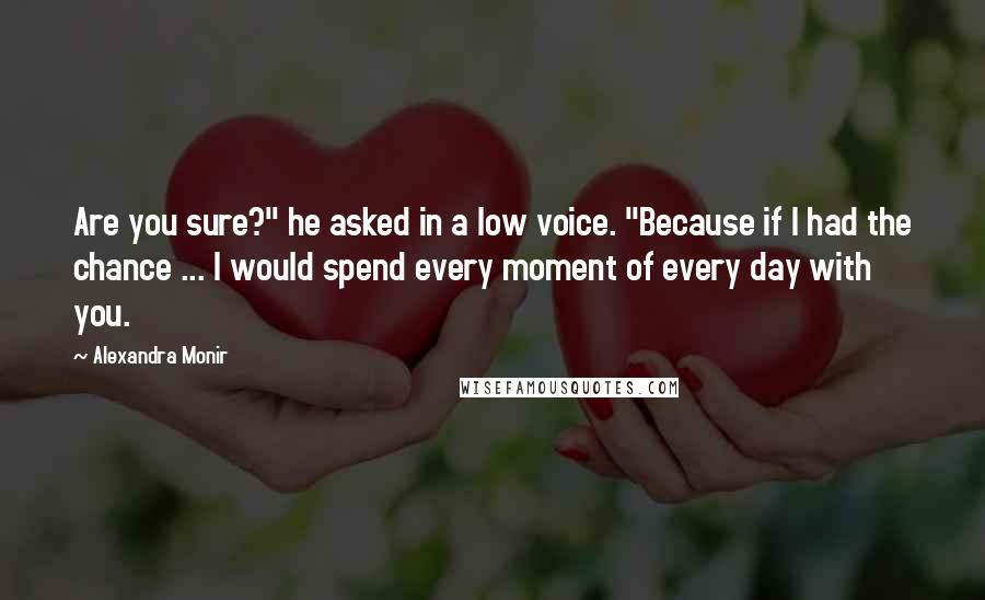 Alexandra Monir Quotes: Are you sure?" he asked in a low voice. "Because if I had the chance ... I would spend every moment of every day with you.