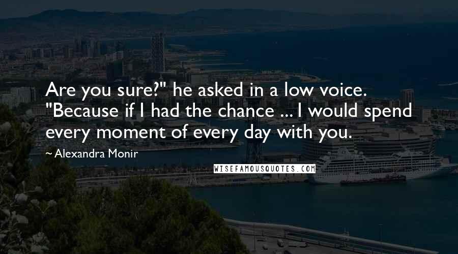 Alexandra Monir Quotes: Are you sure?" he asked in a low voice. "Because if I had the chance ... I would spend every moment of every day with you.