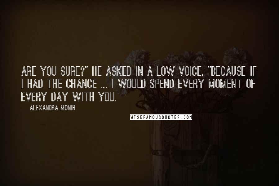 Alexandra Monir Quotes: Are you sure?" he asked in a low voice. "Because if I had the chance ... I would spend every moment of every day with you.