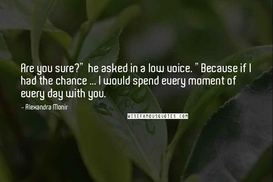 Alexandra Monir Quotes: Are you sure?" he asked in a low voice. "Because if I had the chance ... I would spend every moment of every day with you.