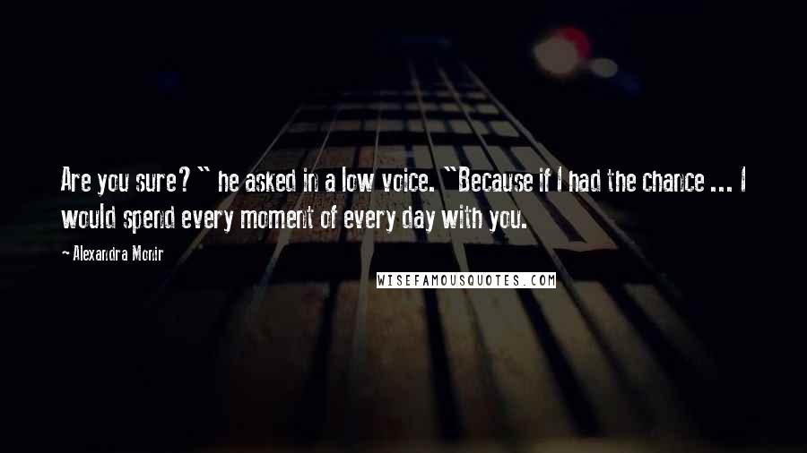 Alexandra Monir Quotes: Are you sure?" he asked in a low voice. "Because if I had the chance ... I would spend every moment of every day with you.