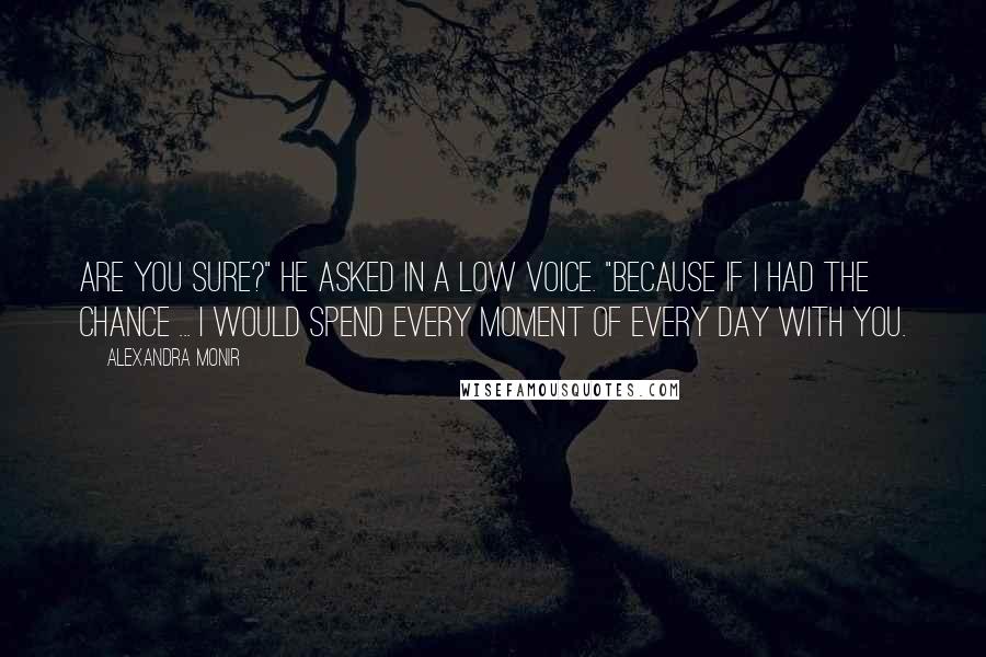 Alexandra Monir Quotes: Are you sure?" he asked in a low voice. "Because if I had the chance ... I would spend every moment of every day with you.