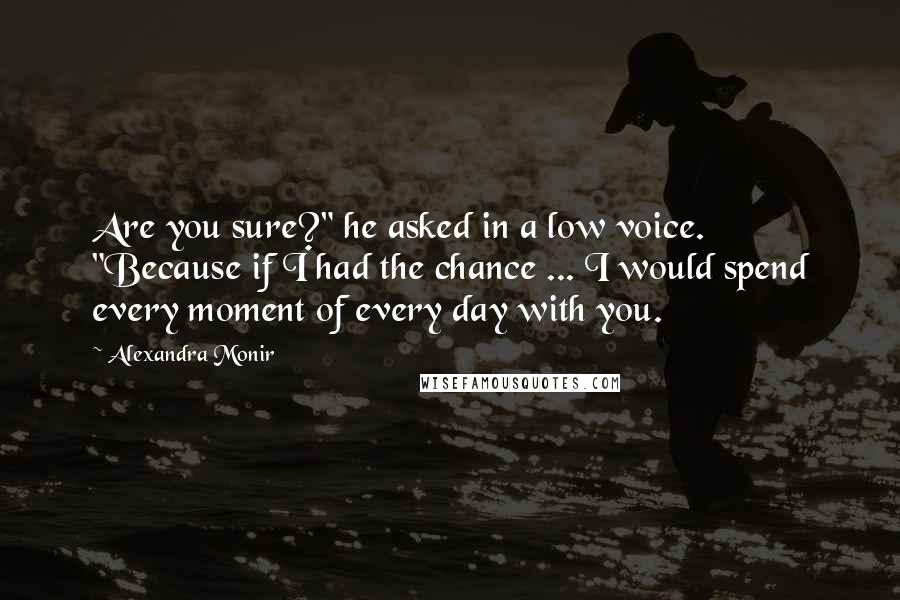 Alexandra Monir Quotes: Are you sure?" he asked in a low voice. "Because if I had the chance ... I would spend every moment of every day with you.