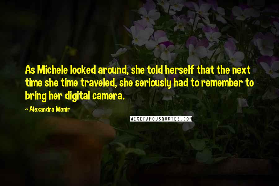 Alexandra Monir Quotes: As Michele looked around, she told herself that the next time she time traveled, she seriously had to remember to bring her digital camera.