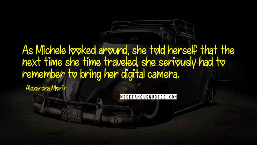 Alexandra Monir Quotes: As Michele looked around, she told herself that the next time she time traveled, she seriously had to remember to bring her digital camera.