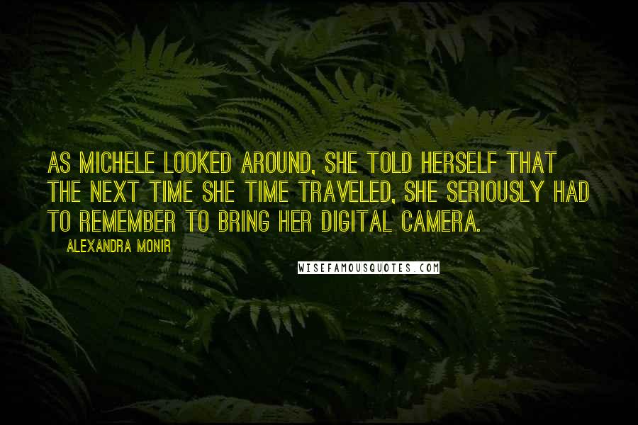 Alexandra Monir Quotes: As Michele looked around, she told herself that the next time she time traveled, she seriously had to remember to bring her digital camera.