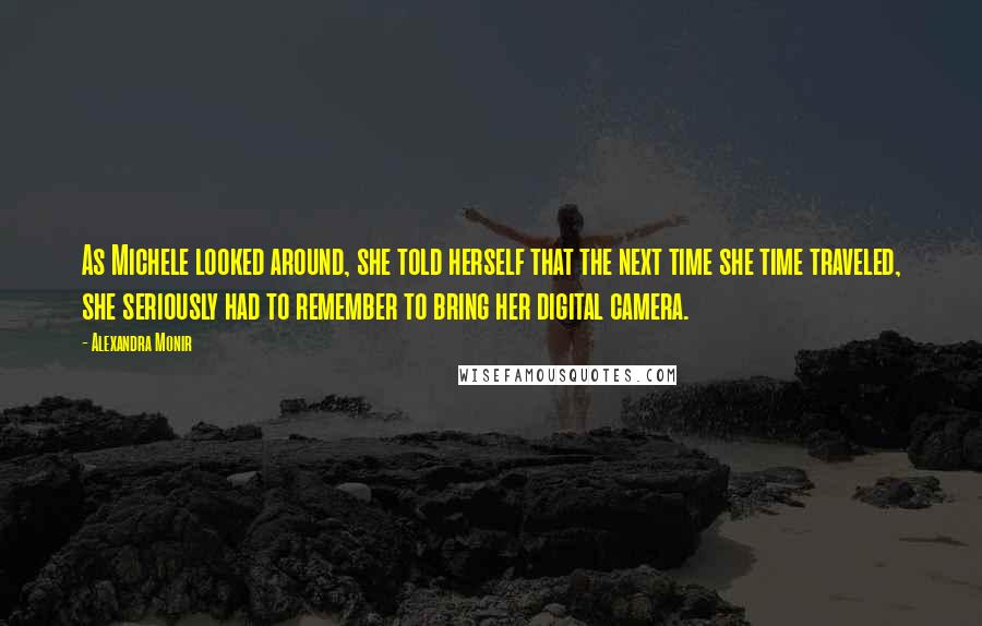 Alexandra Monir Quotes: As Michele looked around, she told herself that the next time she time traveled, she seriously had to remember to bring her digital camera.