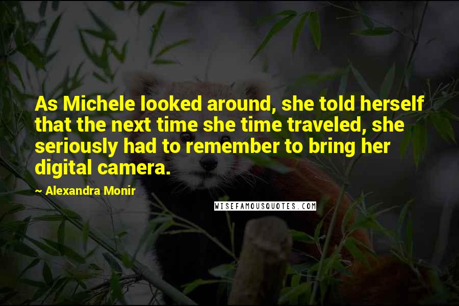 Alexandra Monir Quotes: As Michele looked around, she told herself that the next time she time traveled, she seriously had to remember to bring her digital camera.