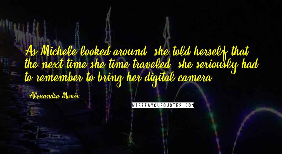 Alexandra Monir Quotes: As Michele looked around, she told herself that the next time she time traveled, she seriously had to remember to bring her digital camera.