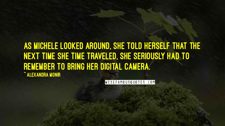 Alexandra Monir Quotes: As Michele looked around, she told herself that the next time she time traveled, she seriously had to remember to bring her digital camera.