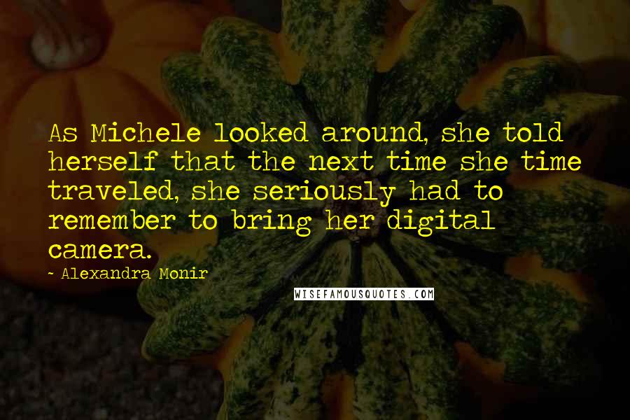 Alexandra Monir Quotes: As Michele looked around, she told herself that the next time she time traveled, she seriously had to remember to bring her digital camera.