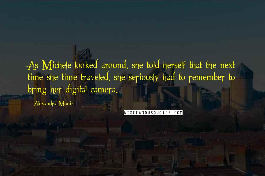 Alexandra Monir Quotes: As Michele looked around, she told herself that the next time she time traveled, she seriously had to remember to bring her digital camera.