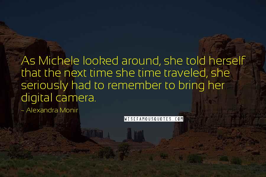 Alexandra Monir Quotes: As Michele looked around, she told herself that the next time she time traveled, she seriously had to remember to bring her digital camera.