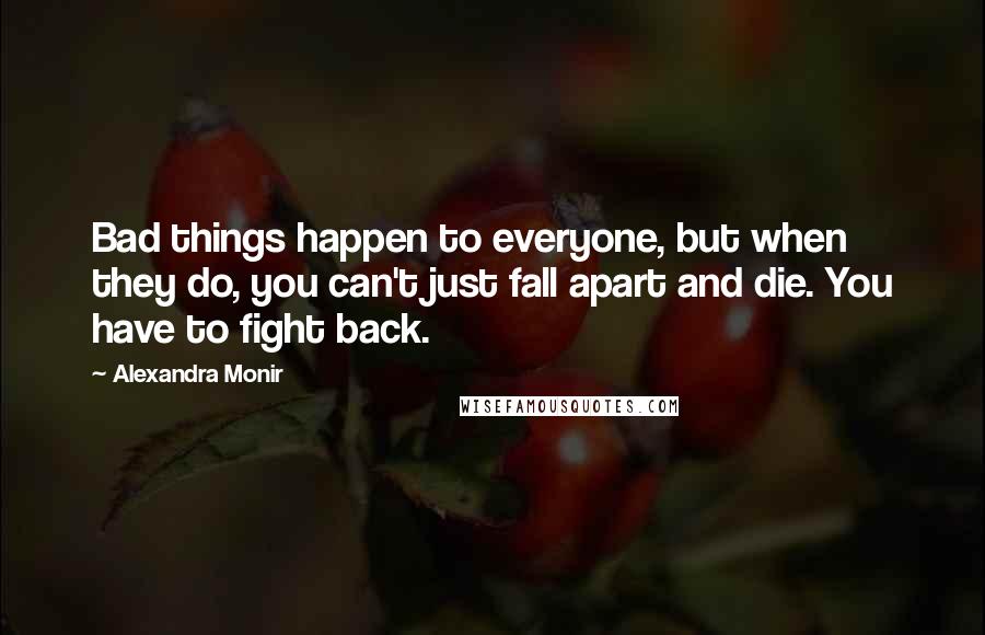 Alexandra Monir Quotes: Bad things happen to everyone, but when they do, you can't just fall apart and die. You have to fight back.