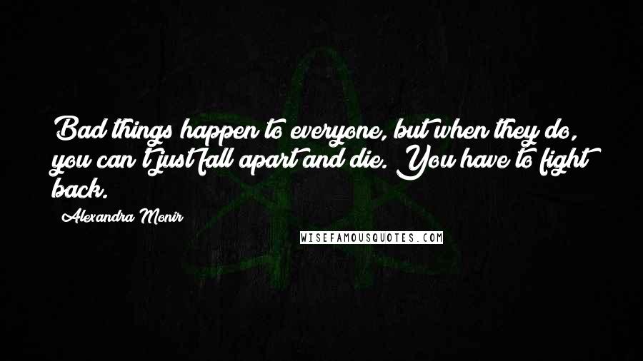 Alexandra Monir Quotes: Bad things happen to everyone, but when they do, you can't just fall apart and die. You have to fight back.