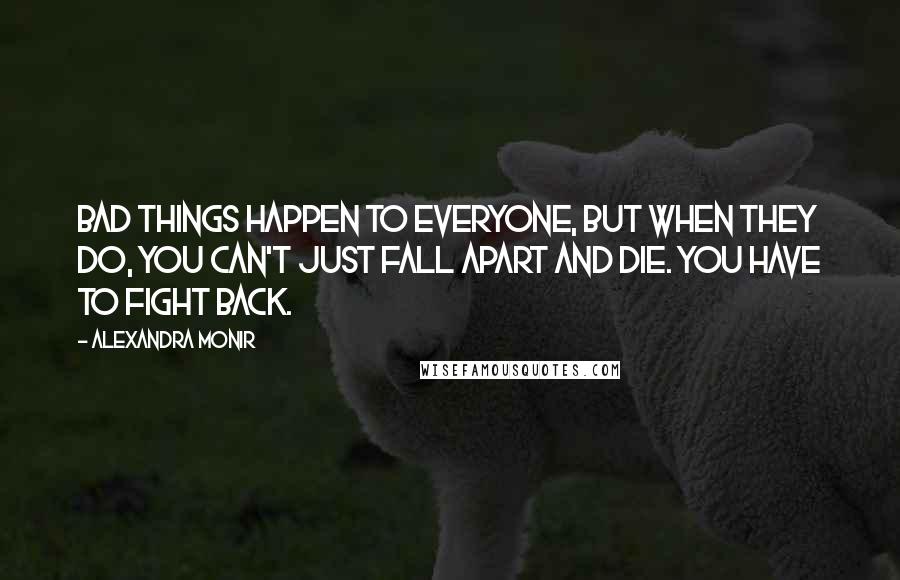 Alexandra Monir Quotes: Bad things happen to everyone, but when they do, you can't just fall apart and die. You have to fight back.