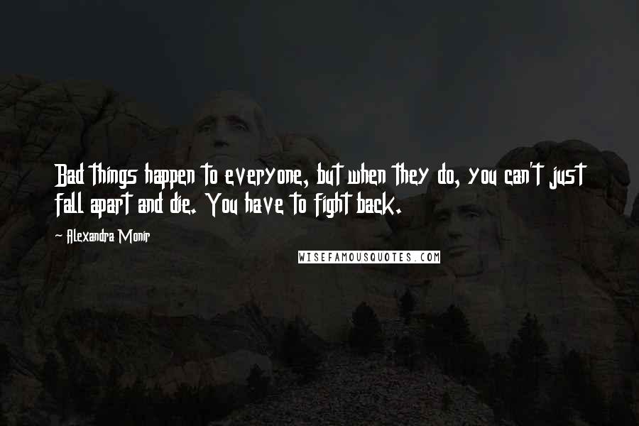 Alexandra Monir Quotes: Bad things happen to everyone, but when they do, you can't just fall apart and die. You have to fight back.