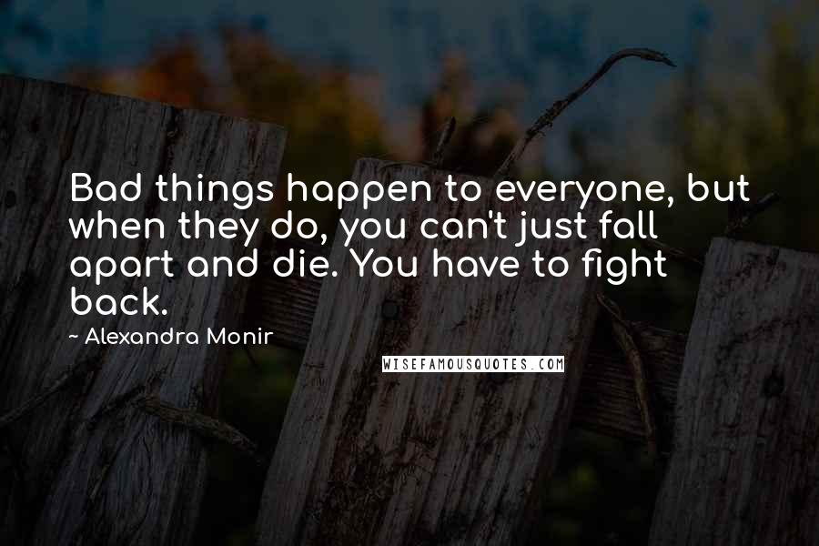 Alexandra Monir Quotes: Bad things happen to everyone, but when they do, you can't just fall apart and die. You have to fight back.