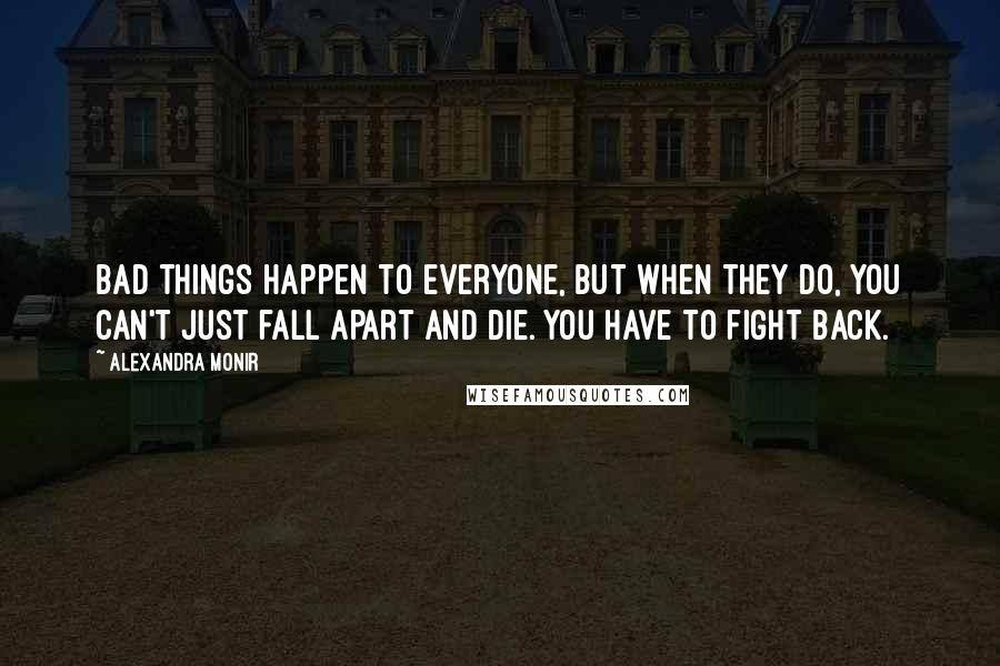 Alexandra Monir Quotes: Bad things happen to everyone, but when they do, you can't just fall apart and die. You have to fight back.