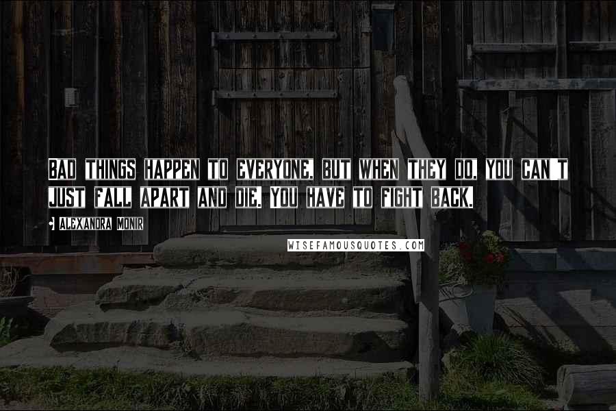 Alexandra Monir Quotes: Bad things happen to everyone, but when they do, you can't just fall apart and die. You have to fight back.