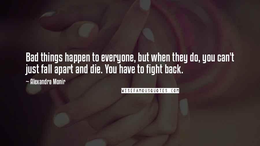 Alexandra Monir Quotes: Bad things happen to everyone, but when they do, you can't just fall apart and die. You have to fight back.