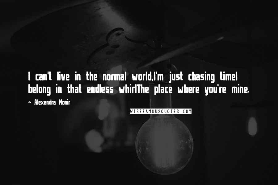 Alexandra Monir Quotes: I can't live in the normal world,I'm just chasing timeI belong in that endless whirlThe place where you're mine.