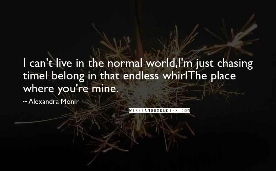 Alexandra Monir Quotes: I can't live in the normal world,I'm just chasing timeI belong in that endless whirlThe place where you're mine.