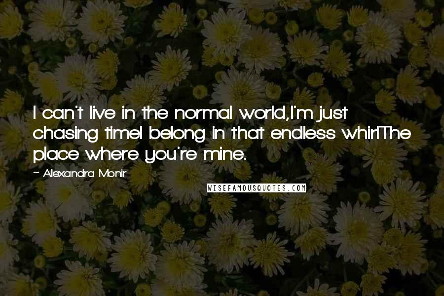 Alexandra Monir Quotes: I can't live in the normal world,I'm just chasing timeI belong in that endless whirlThe place where you're mine.
