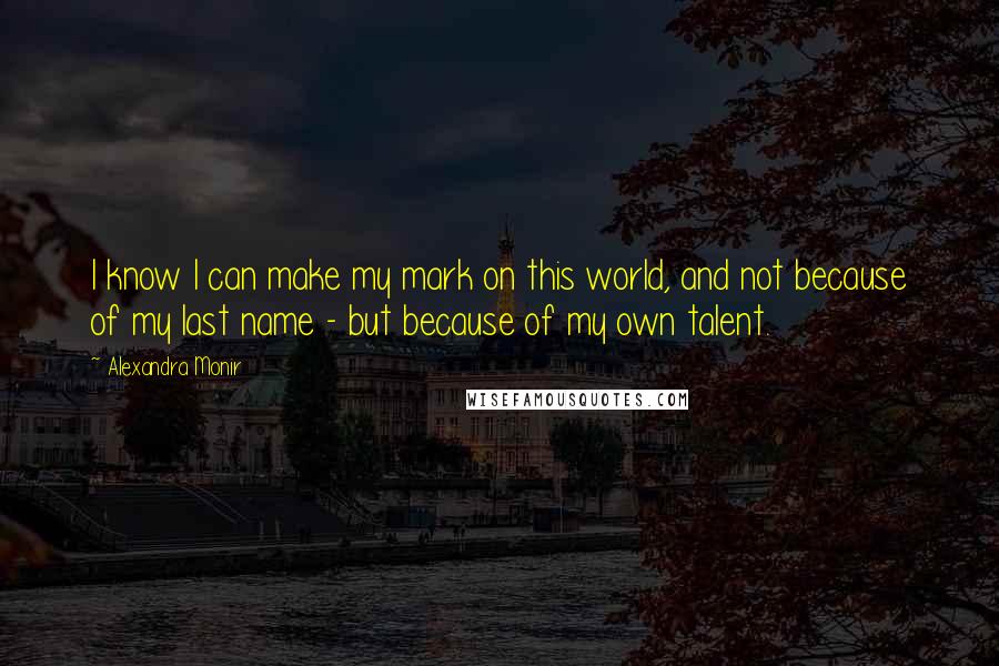 Alexandra Monir Quotes: I know I can make my mark on this world, and not because of my last name - but because of my own talent.