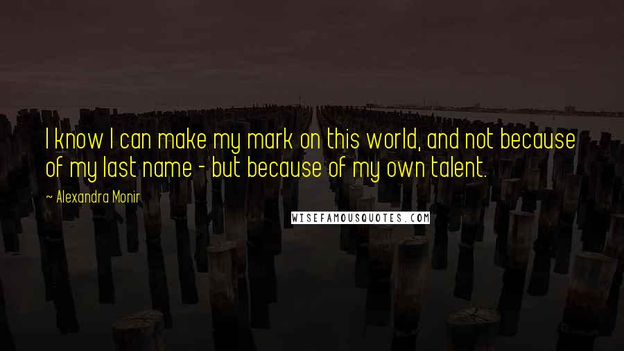 Alexandra Monir Quotes: I know I can make my mark on this world, and not because of my last name - but because of my own talent.