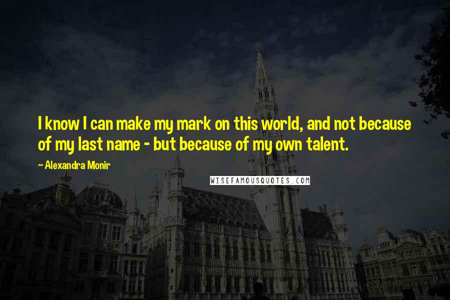 Alexandra Monir Quotes: I know I can make my mark on this world, and not because of my last name - but because of my own talent.