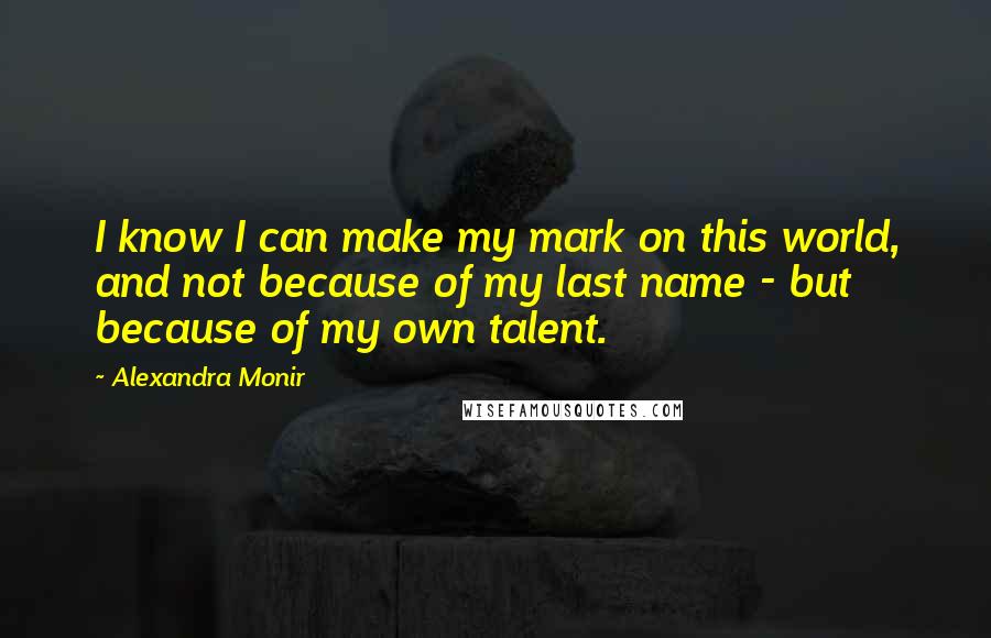 Alexandra Monir Quotes: I know I can make my mark on this world, and not because of my last name - but because of my own talent.