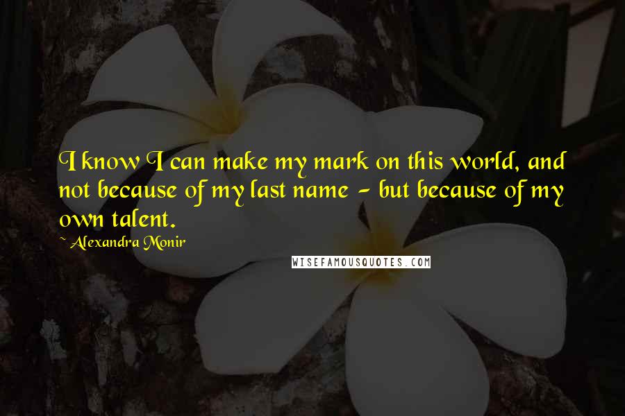 Alexandra Monir Quotes: I know I can make my mark on this world, and not because of my last name - but because of my own talent.