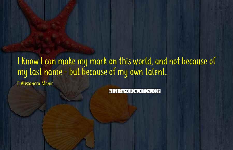 Alexandra Monir Quotes: I know I can make my mark on this world, and not because of my last name - but because of my own talent.