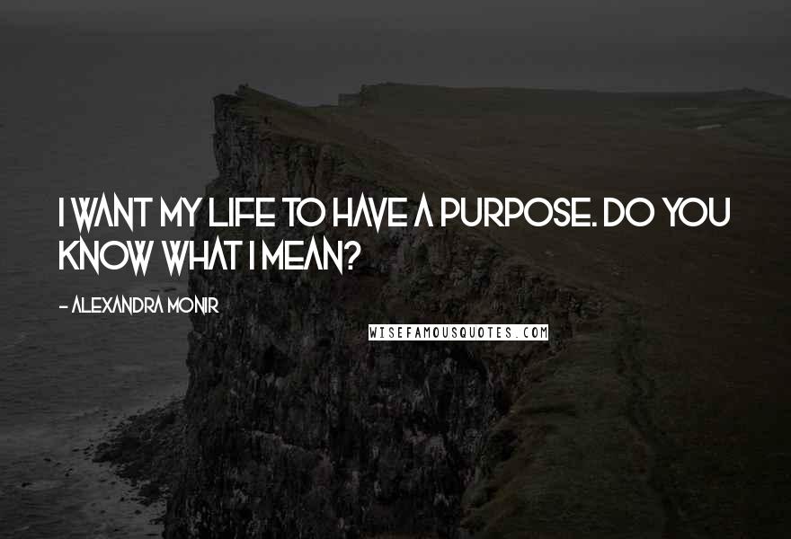 Alexandra Monir Quotes: I want my life to have a purpose. Do you know what I mean?
