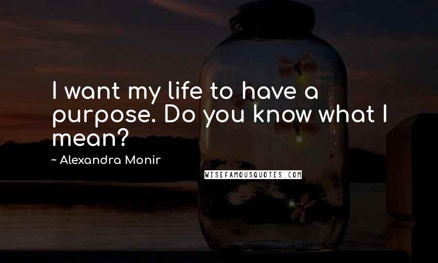 Alexandra Monir Quotes: I want my life to have a purpose. Do you know what I mean?