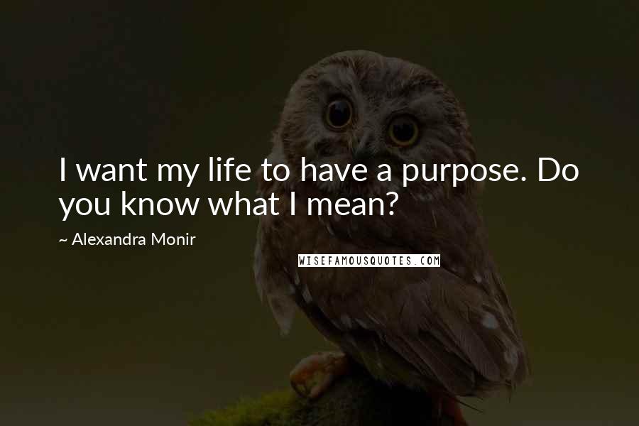 Alexandra Monir Quotes: I want my life to have a purpose. Do you know what I mean?