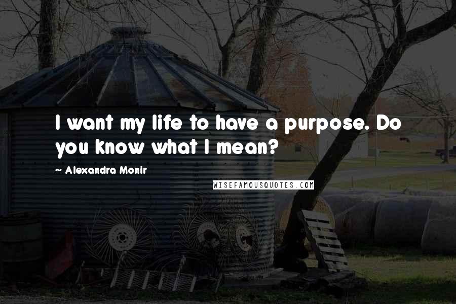 Alexandra Monir Quotes: I want my life to have a purpose. Do you know what I mean?