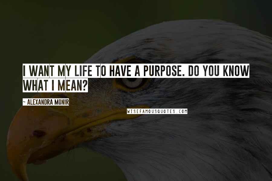 Alexandra Monir Quotes: I want my life to have a purpose. Do you know what I mean?